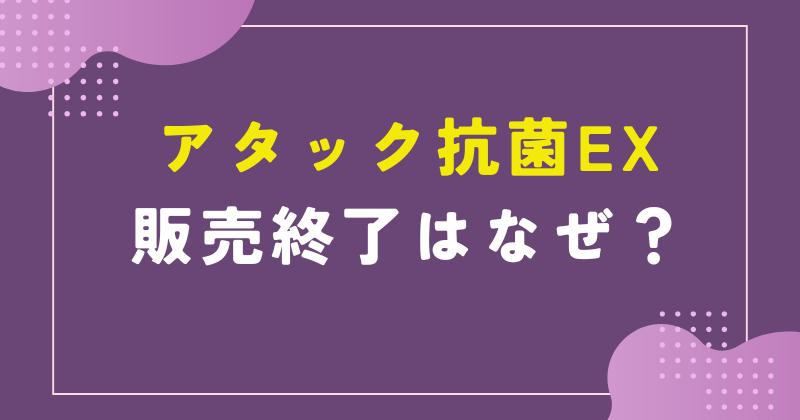 アタック抗菌EX 販売終了 なぜ