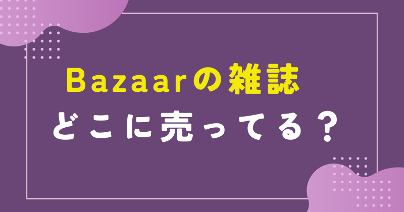 BAZAAR 雑誌 どこで売ってる