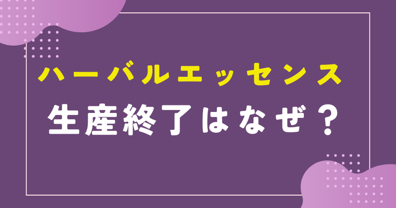 ハーバルエッセンス 生産終了 なぜ