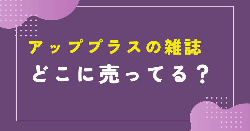 アッププラス 雑誌 どこに売ってる