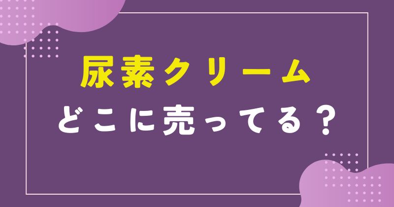 尿素クリーム どこに売ってる