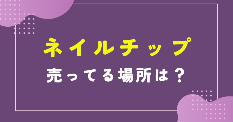 ネイルチップ売ってる場所