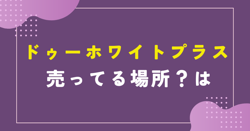 ドゥーホワイトプラス 売ってる場所