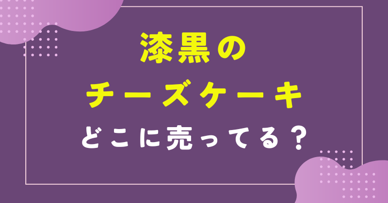 漆黒のチーズケーキ どこで売ってる