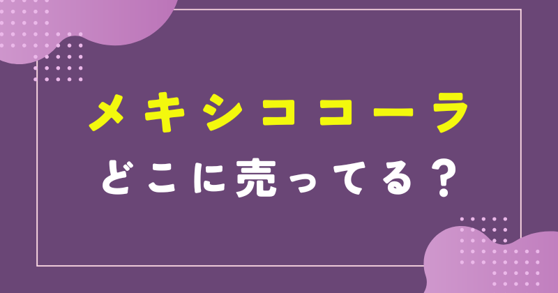 メキシココーラ どこで売ってる