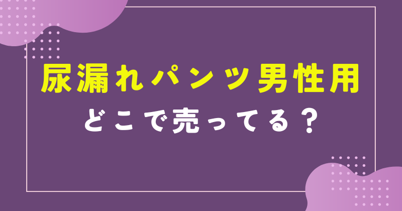 尿漏れパンツ男性用 どこで売ってる