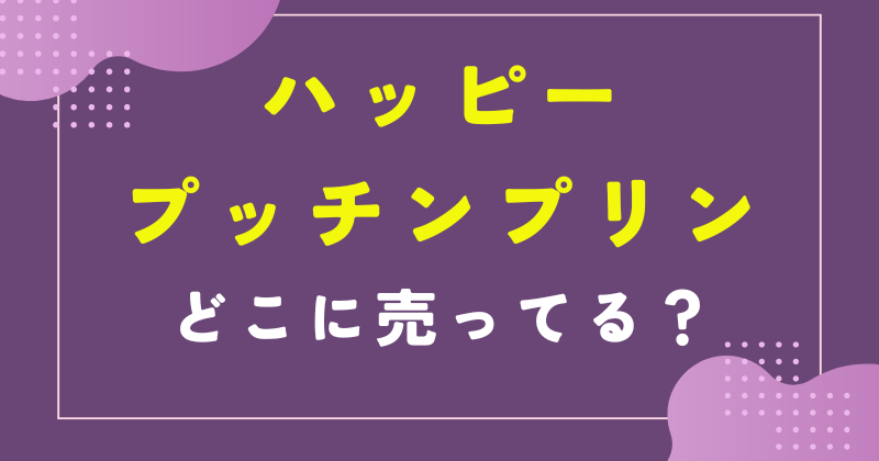 ハッピープッチンプリン どこで売ってる