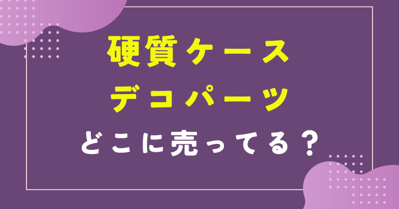 硬質ケースデコパーツ どこに売ってる