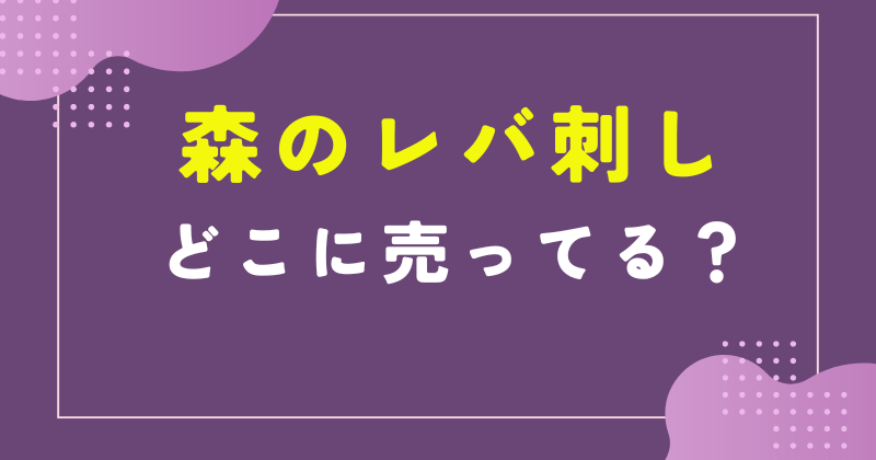 森のレバ 刺し どこで 売ってる