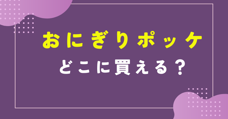 おにぎりポッケ どこで売ってる