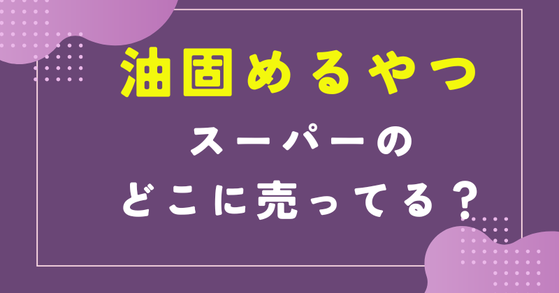 油固めるやつ スーパー どこ