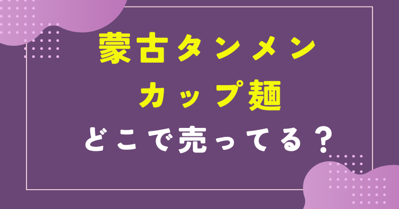 蒙古タンメン カップ麺 どこで売ってる