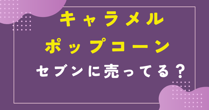 セブン キャラメルポップコーン 売ってない