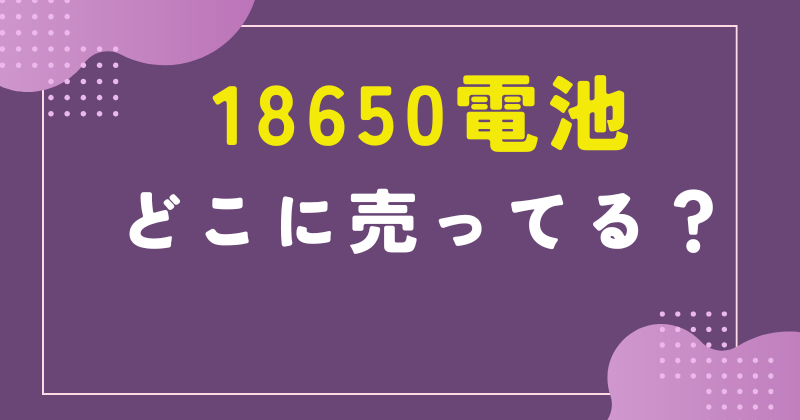 18650電池は通販で買うのがおすすめ