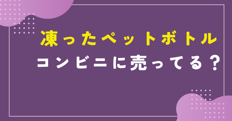 凍ったペットボトル コンビニ