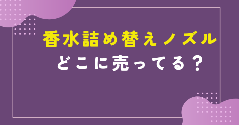 香水 詰め替えノズル どこに売ってる