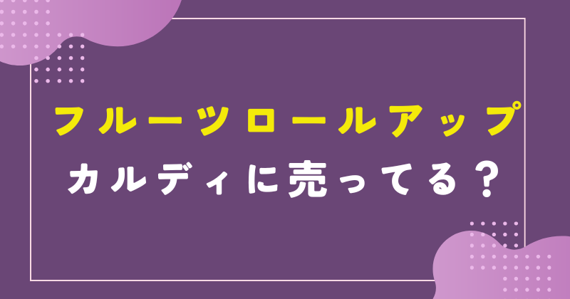 フルーツロールアップ カルディ