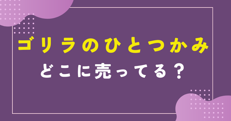 ゴリラのひとつかみ どこで売ってる