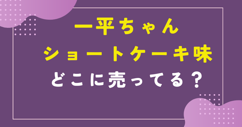 一平ちゃん ショートケーキ どこで売ってる