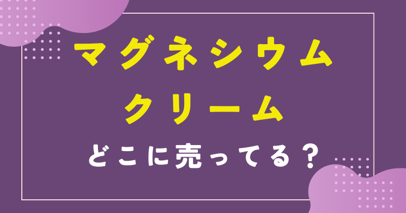 マグネシウムクリーム どこで売ってる