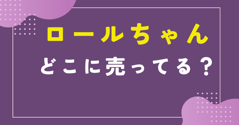 ロールちゃん どこ