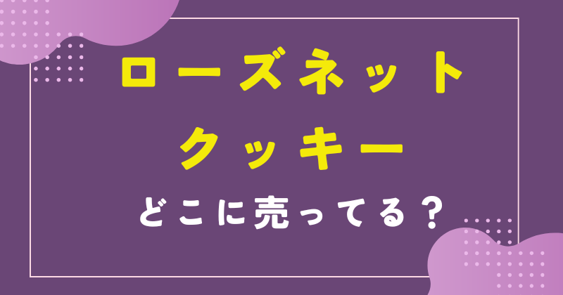 ローズネットクッキー 売ってる場所