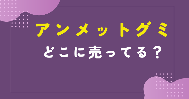 アンメットグミ どこで売ってる