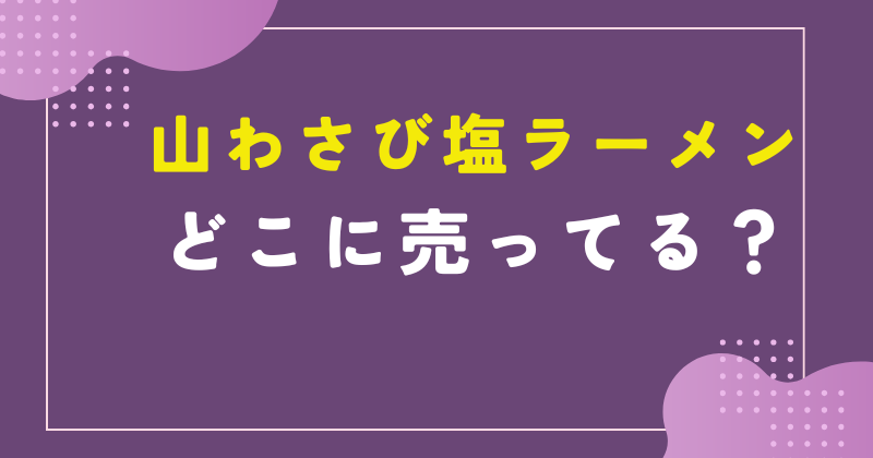 山わさび塩ラーメン どこで売ってる