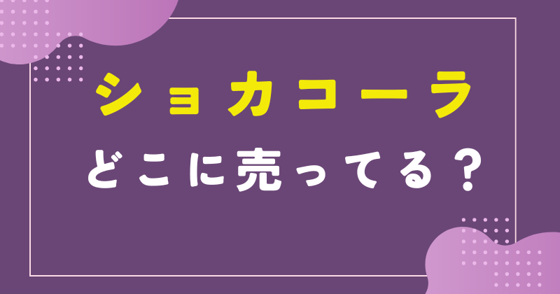 ショカコーラ どこで売ってる