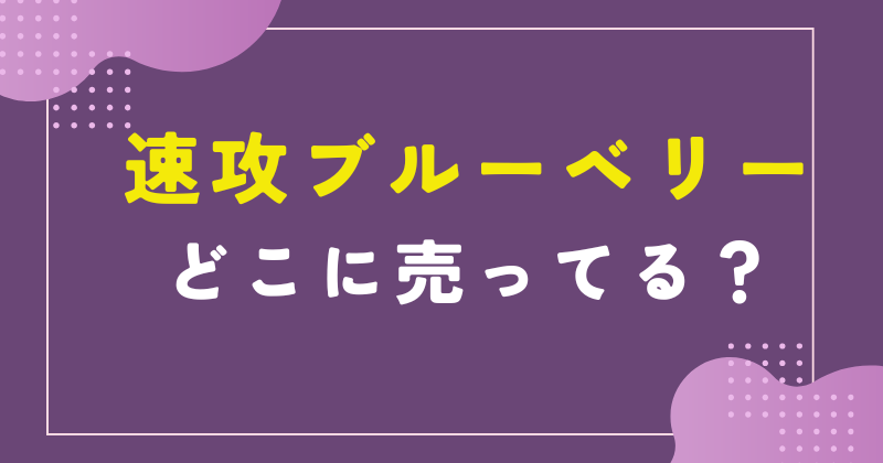 速攻ブルーベリー どこに売ってる