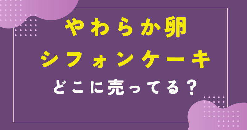 やわらか卵のシフォンケーキ 売ってる場所
