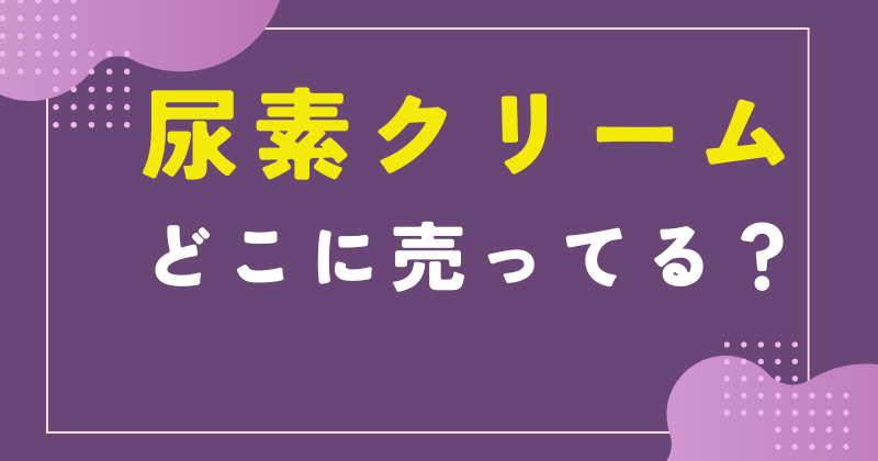尿素クリーム どこに売ってる