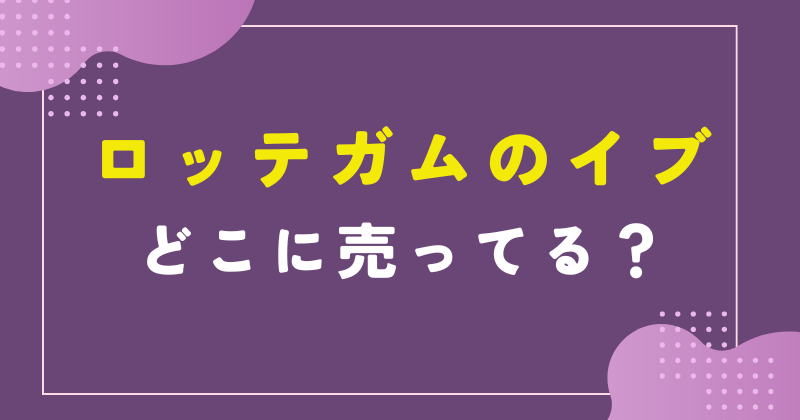 ロッテガム イブ 販売 どこで売ってる
