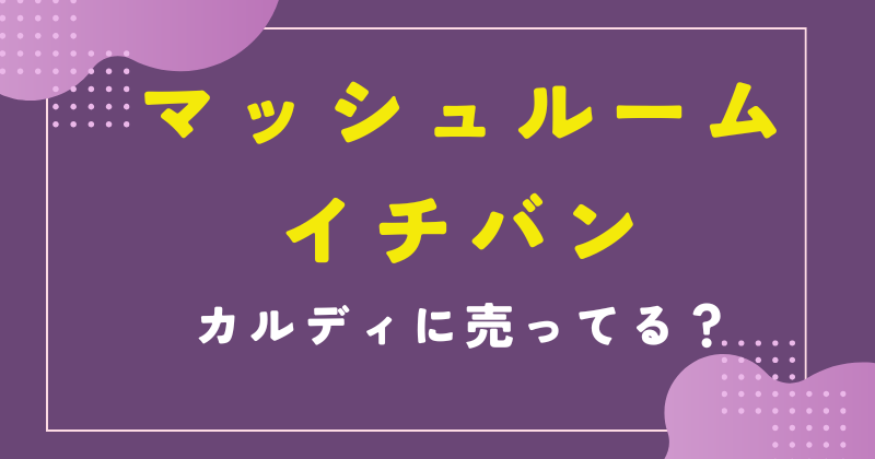 マッシュルームイチバン カルディ