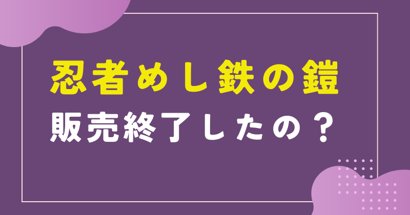忍者めし鉄の鎧は販売終了?売ってない理由