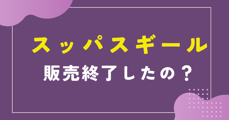 スッパスギールは販売終了したの?