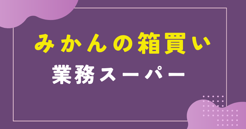 みかんの箱買いは業務スーパーでできる？