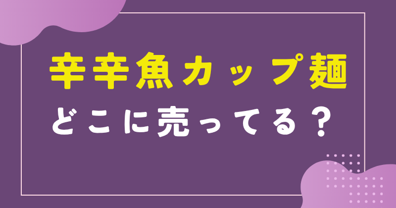 辛辛魚カップ麺はどこに売ってる？