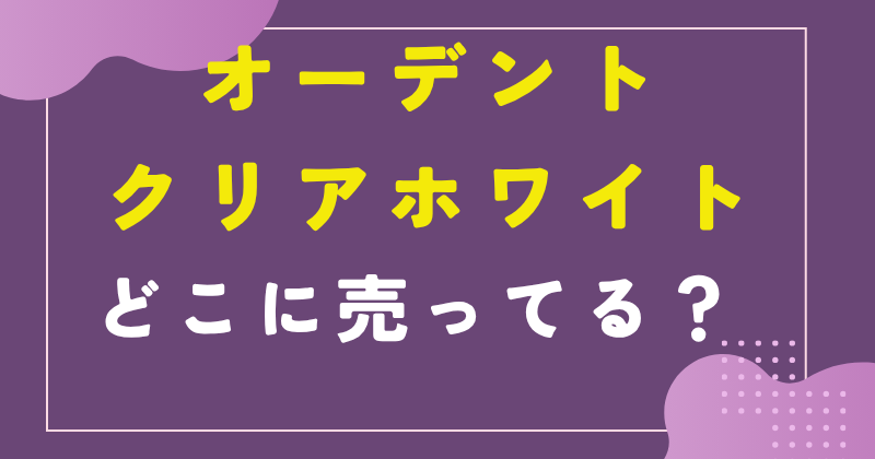 オーデントクリアホワイトはどこで売ってる?